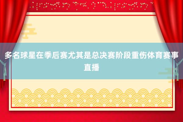多名球星在季后赛尤其是总决赛阶段重伤体育赛事直播