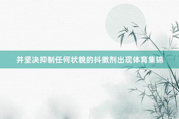 并坚决抑制任何状貌的抖擞剂出现体育集锦