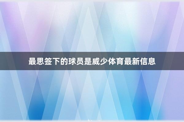 最思签下的球员是威少体育最新信息