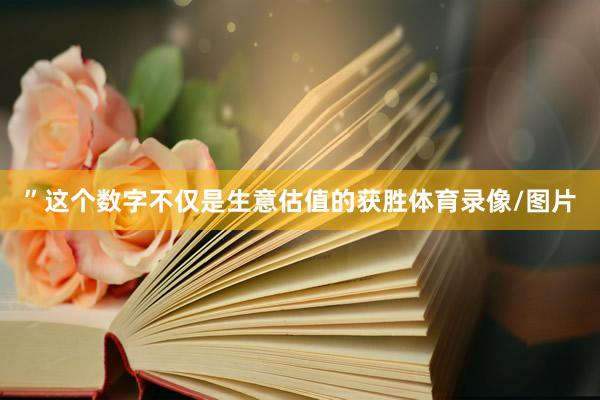 ”这个数字不仅是生意估值的获胜体育录像/图片