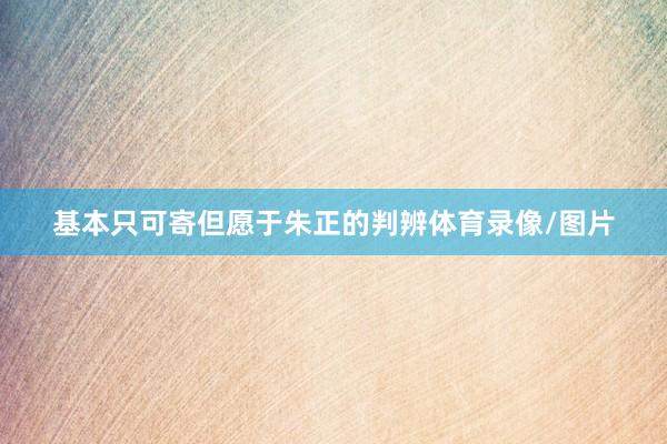 基本只可寄但愿于朱正的判辨体育录像/图片