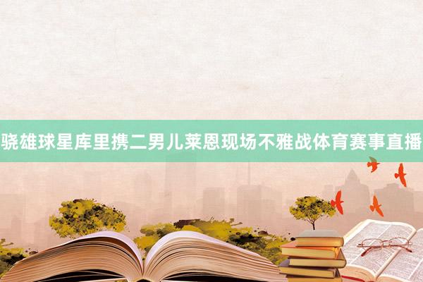 骁雄球星库里携二男儿莱恩现场不雅战体育赛事直播