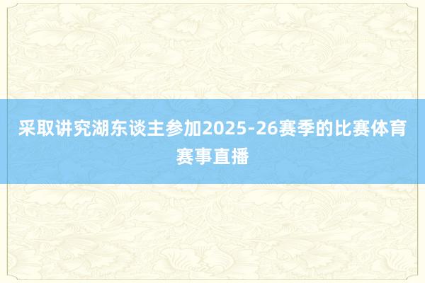 采取讲究湖东谈主参加2025-26赛季的比赛体育赛事直播