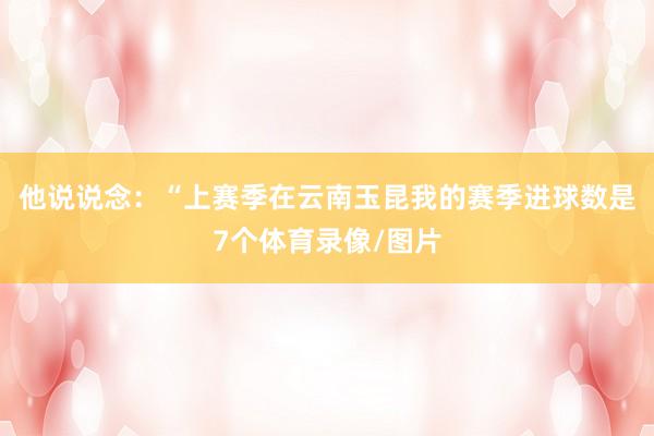 他说说念：“上赛季在云南玉昆我的赛季进球数是7个体育录像/图片
