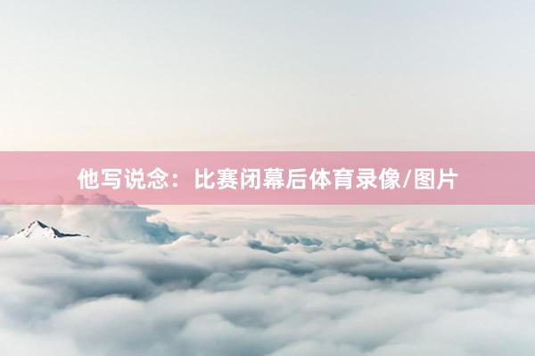 他写说念：比赛闭幕后体育录像/图片