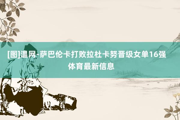 [图]温网-萨巴伦卡打败拉杜卡努晋级女单16强    体育最新信息