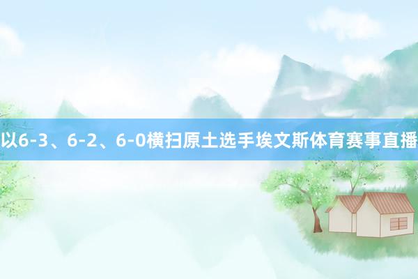 以6-3、6-2、6-0横扫原土选手埃文斯体育赛事直播