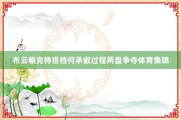 布云朝克特搭档何承叡过程两盘争夺体育集锦