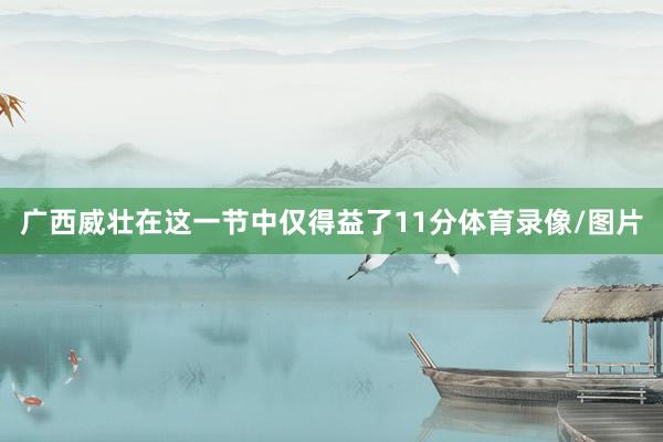 广西威壮在这一节中仅得益了11分体育录像/图片