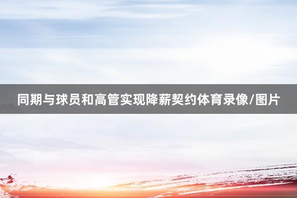 同期与球员和高管实现降薪契约体育录像/图片