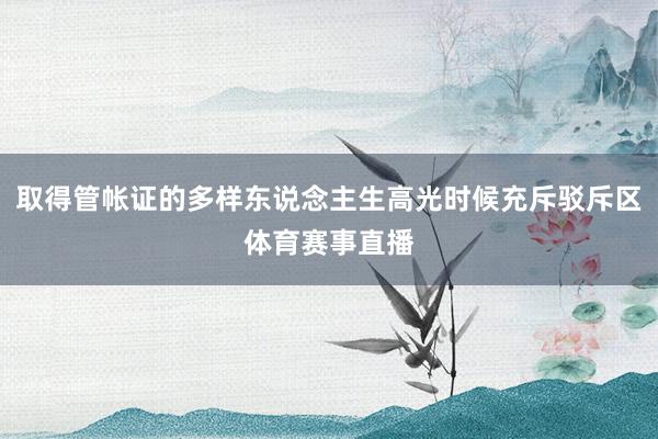 取得管帐证的多样东说念主生高光时候充斥驳斥区体育赛事直播