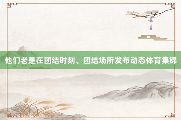 他们老是在团结时刻、团结场所发布动态体育集锦