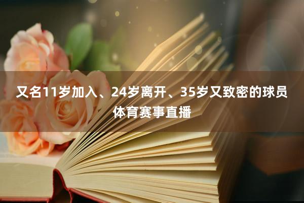 又名11岁加入、24岁离开、35岁又致密的球员体育赛事直播