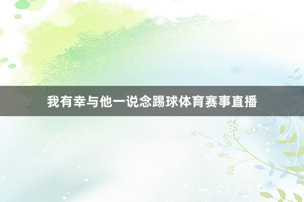 我有幸与他一说念踢球体育赛事直播