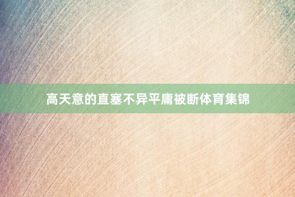 高天意的直塞不异平庸被断体育集锦