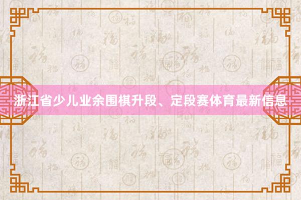 浙江省少儿业余围棋升段、定段赛体育最新信息