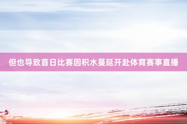 但也导致首日比赛因积水蔓延开赴体育赛事直播