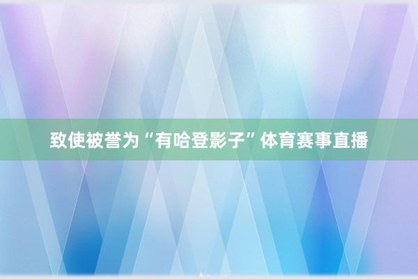 致使被誉为“有哈登影子”体育赛事直播