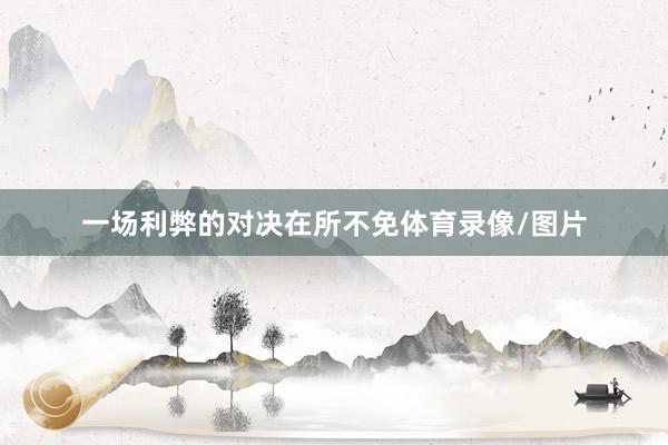 一场利弊的对决在所不免体育录像/图片
