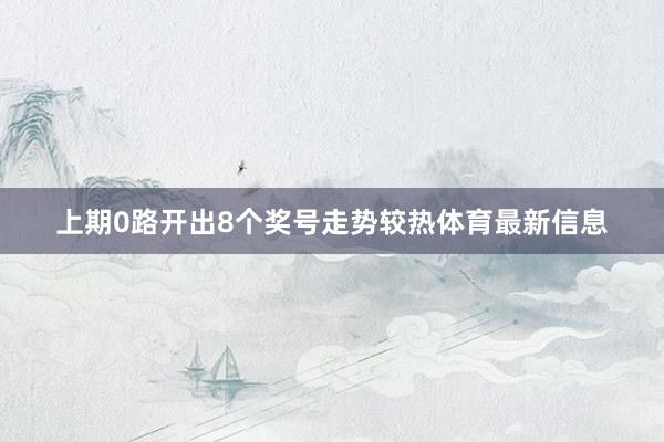 上期0路开出8个奖号走势较热体育最新信息
