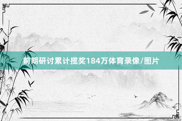 前期研讨累计揽奖184万体育录像/图片
