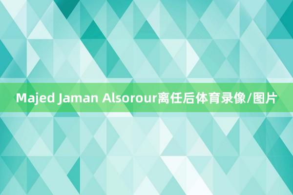 Majed Jaman Alsorour离任后体育录像/图片