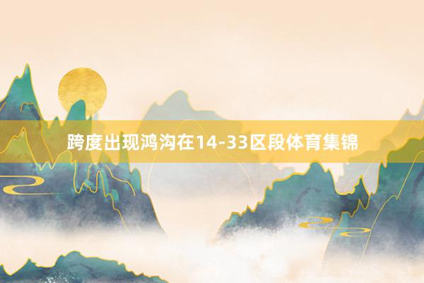 跨度出现鸿沟在14-33区段体育集锦