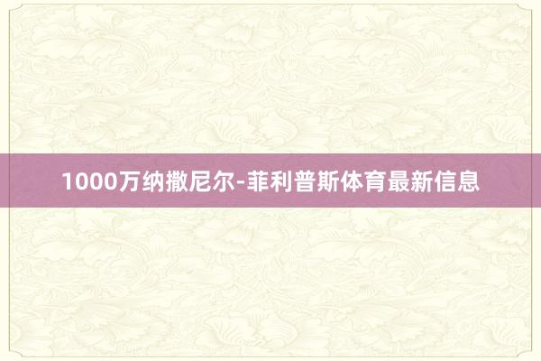 1000万纳撒尼尔-菲利普斯体育最新信息