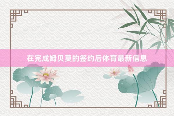 在完成姆贝莫的签约后体育最新信息