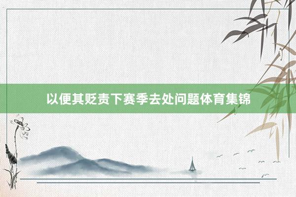 以便其贬责下赛季去处问题体育集锦