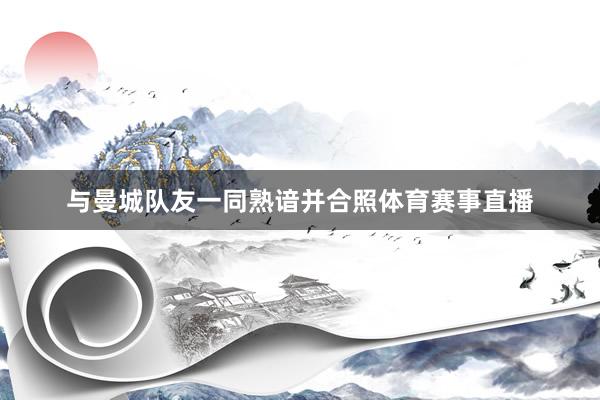 与曼城队友一同熟谙并合照体育赛事直播