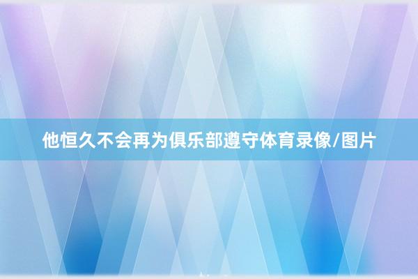 他恒久不会再为俱乐部遵守体育录像/图片