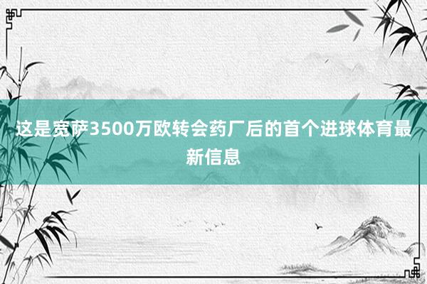 这是宽萨3500万欧转会药厂后的首个进球体育最新信息