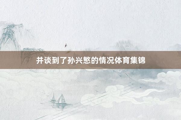 并谈到了孙兴慜的情况体育集锦