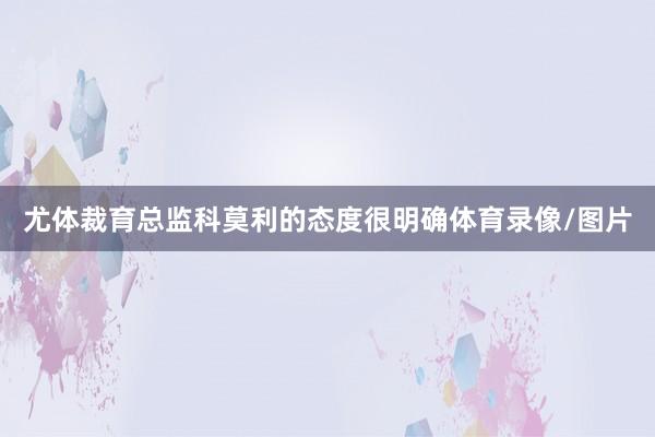尤体裁育总监科莫利的态度很明确体育录像/图片