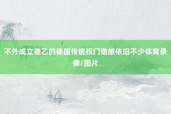 不外成立德乙的德国传统权门劲旅依旧不少体育录像/图片