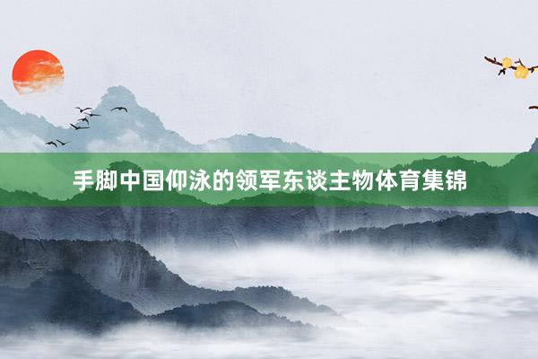 手脚中国仰泳的领军东谈主物体育集锦