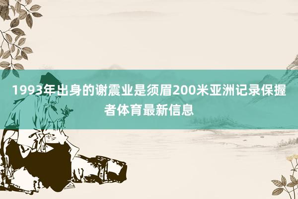 1993年出身的谢震业是须眉200米亚洲记录保握者体育最新信息