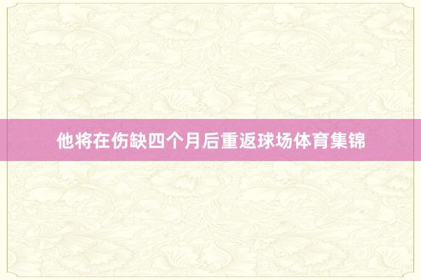 他将在伤缺四个月后重返球场体育集锦