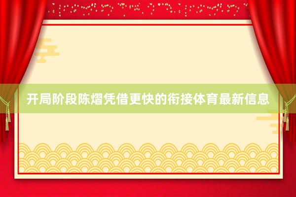 开局阶段陈熠凭借更快的衔接体育最新信息