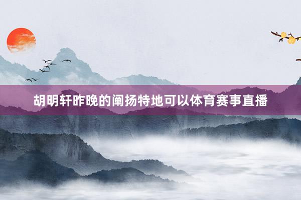胡明轩昨晚的阐扬特地可以体育赛事直播