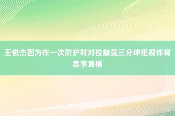 王俊杰因为在一次防护时对拉赫曼三分球犯规体育赛事直播
