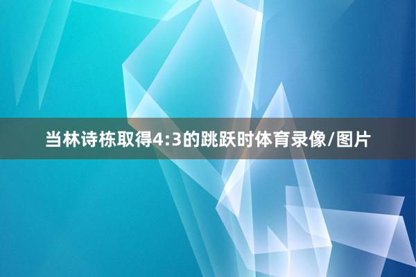 当林诗栋取得4:3的跳跃时体育录像/图片