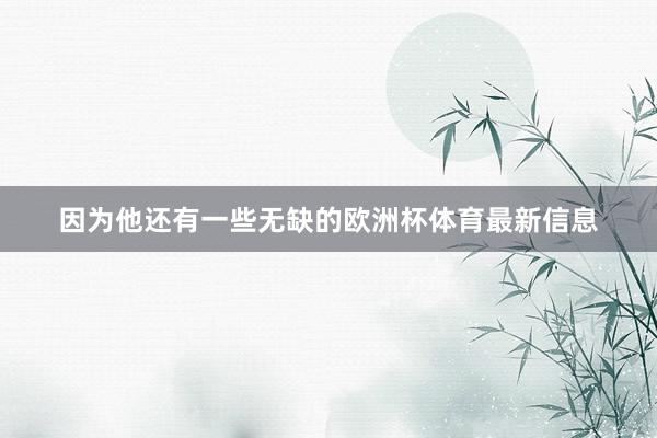 因为他还有一些无缺的欧洲杯体育最新信息