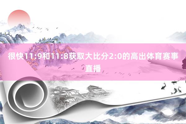 很快11:9和11:8获取大比分2:0的高出体育赛事直播
