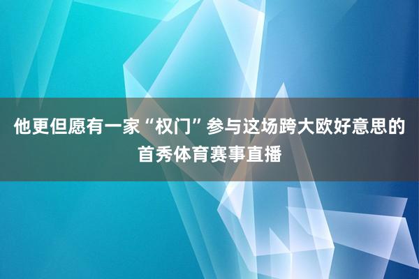 他更但愿有一家“权门”参与这场跨大欧好意思的首秀体育赛事直播