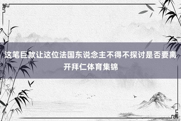 这笔巨款让这位法国东说念主不得不探讨是否要离开拜仁体育集锦