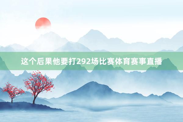 这个后果他要打292场比赛体育赛事直播