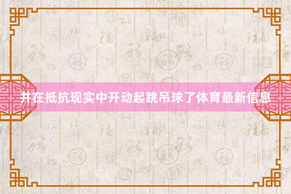 并在抵抗现实中开动起跳吊球了体育最新信息