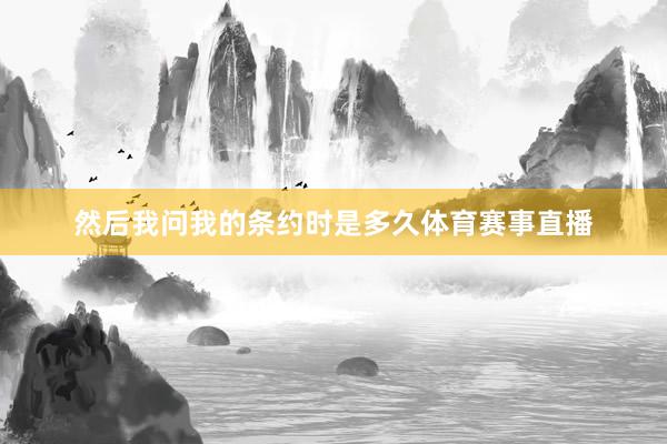 然后我问我的条约时是多久体育赛事直播